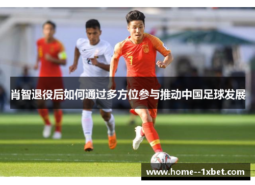 肖智退役后如何通过多方位参与推动中国足球发展