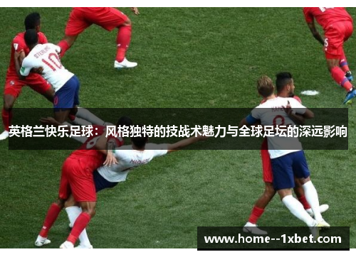 英格兰快乐足球：风格独特的技战术魅力与全球足坛的深远影响