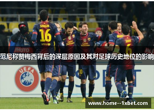范尼称赞梅西背后的深层原因及其对足球历史地位的影响