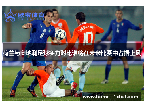 荷兰与奥地利足球实力对比谁将在未来比赛中占据上风