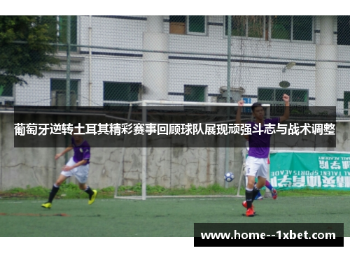 葡萄牙逆转土耳其精彩赛事回顾球队展现顽强斗志与战术调整