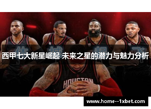 西甲七大新星崛起 未来之星的潜力与魅力分析