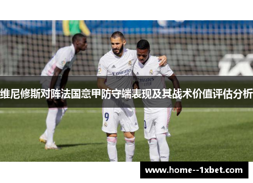 维尼修斯对阵法国意甲防守端表现及其战术价值评估分析
