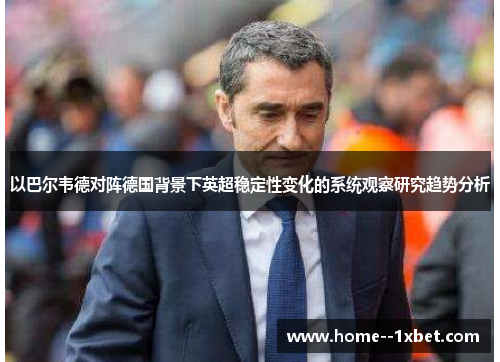 以巴尔韦德对阵德国背景下英超稳定性变化的系统观察研究趋势分析