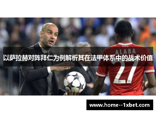 以萨拉赫对阵拜仁为例解析其在法甲体系中的战术价值