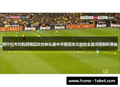 阿什拉夫对阵阿根廷欧协联比赛中关键进攻贡献的全面深度解析报告