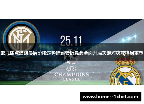 欧冠焦点追踪最后阶段走势暗藏转折悬念全面升温关键对决或格局重塑
