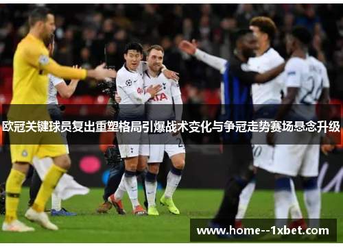 欧冠关键球员复出重塑格局引爆战术变化与争冠走势赛场悬念升级