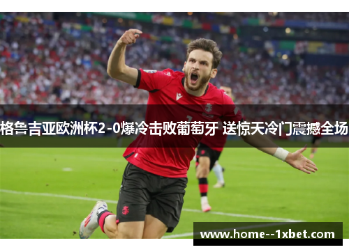 格鲁吉亚欧洲杯2-0爆冷击败葡萄牙 送惊天冷门震撼全场