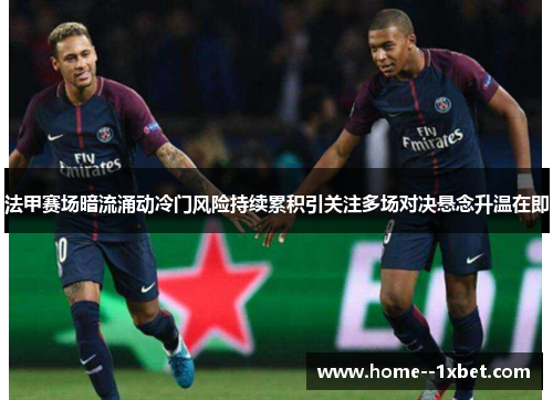 法甲赛场暗流涌动冷门风险持续累积引关注多场对决悬念升温在即