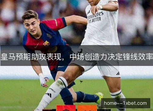 皇马预期助攻表现，中场创造力决定锋线效率