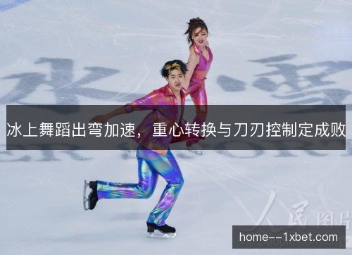 冰上舞蹈出弯加速，重心转换与刀刃控制定成败