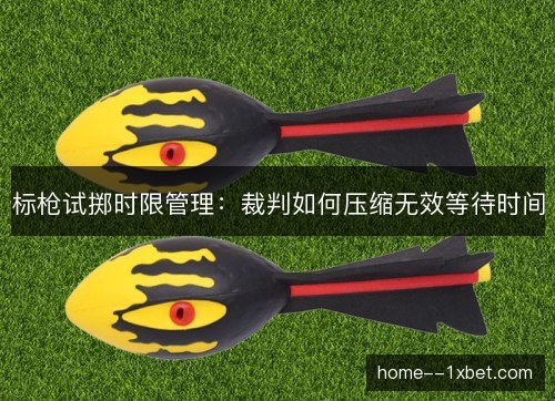 标枪试掷时限管理：裁判如何压缩无效等待时间